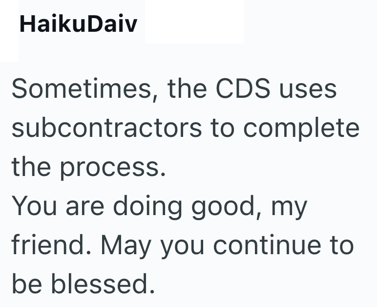HaikuDaiv Sometimes, the CDS uses. subcontractors to complete the process. You are doing good, my friend. May you continue to be blessed.