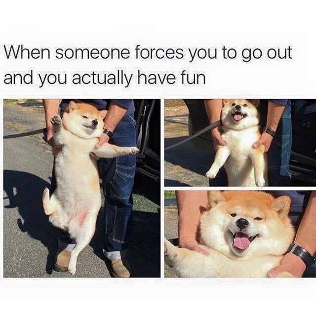When someone forces you to go out and you actually have fun