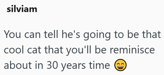 silviam You can tell he's going to be that cool cat that you'll be reminisce about in 30 years time