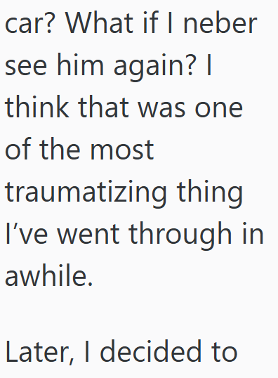 car? What if I neber see him again? I think that was one of the most traumatizing thing I've went through in awhile. Later, I decided to