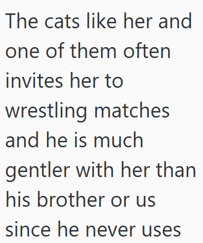 The cats like her and one of them often invites her to wrestling matches and he is much gentler with her than his brother or us since he never uses