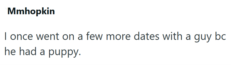Mmhopkin I once went on a few more dates with a guy bc he had a puppy.
