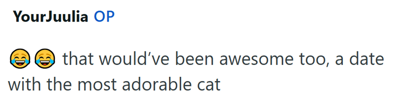 YourJuulia OP D that would've been awesome too, a date with the most adorable cat