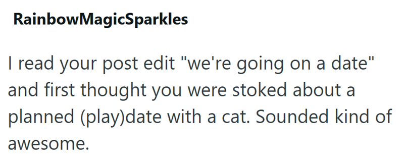 RainbowMagicSparkles I read your post edit "we're going on a date" and first thought you were stoked about a planned (play)date with a cat. Sounded kind of awesome.