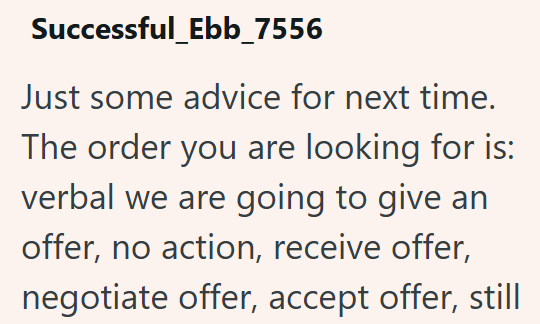 Successful_Ebb_7556 Just some advice for next time. The order you are looking for is: verbal we are going to give an offer, no action, receive offer, negotiate offer, accept offer, still