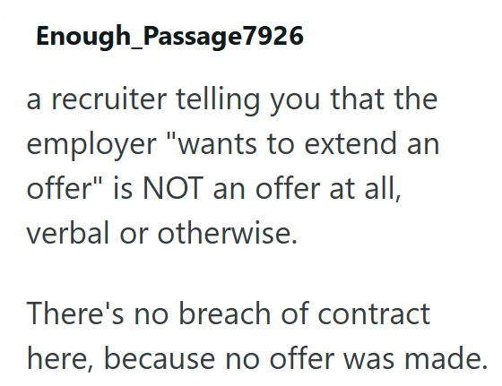 Enough Passage7926 a recruiter telling you that the employer "wants to extend an offer" is NOT an offer at all, verbal or otherwise. There's no breach of contract here, because no offer was made.
