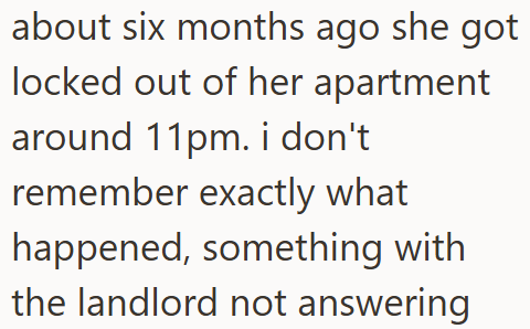 about six months ago she got locked out of her apartment around 11pm. i don't remember exactly what happened, something with the landlord not answering