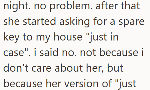night. no problem. after that she started asking for a spare key to my house "just in case". i said no. not because i don't care about her, but because her version of "just