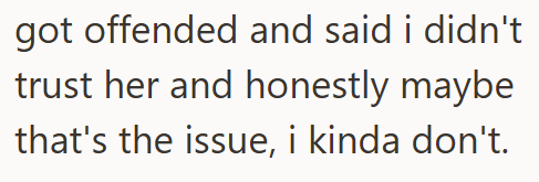 got offended and said i didn't trust her and honestly maybe that's the issue, i kinda don't.