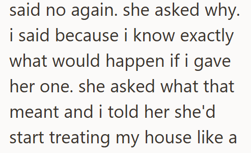 said no again. she asked why. i said because i know exactly what would happen if i gave her one. she asked what that meant and i told her she'd start treating my house like a