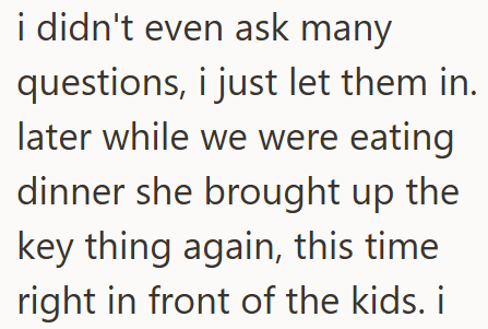 i didn't even ask many questions, i just let them in. later while we were eating dinner she brought up the key thing again, this time right in front of the kids. i