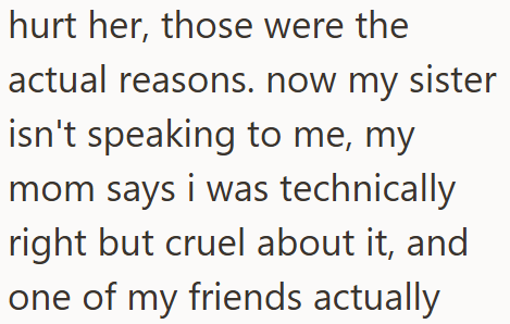 hurt her, those were the actual reasons. now my sister isn't speaking to me, my mom says i was technically right but cruel about it, and one of my friends actually