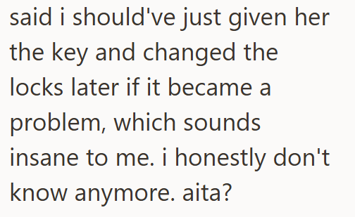 said i should've just given her the key and changed the locks later if it became a problem, which sounds insane to me. i honestly don't know anymore. aita?