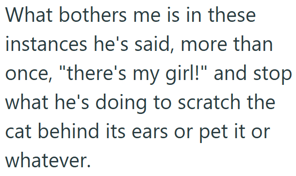 What bothers me is in these instances he's said, more than once, "there's my girl!" and stop what he's doing to scratch the cat behind its ears or pet it or whatever.