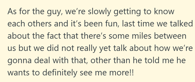 As for the guy, we're slowly getting to know each others and it's been fun, last time we talked about the fact that there's some miles between us but we did not really yet talk about how we're gonna deal with that, other than he told me he wants to definitely see me more!!