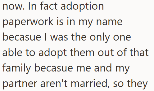 now. In fact adoption paperwork is in my name becasue I was the only one able to adopt them out of that family becasue me and my partner aren't married, so they