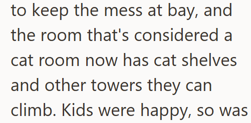 to keep the mess at bay, and the room that's considered a cat room now has cat shelves and other towers they can climb. Kids were happy, so was