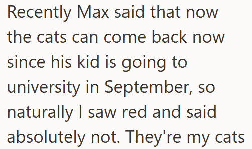 Recently Max said that now the cats can come back now since his kid is going to university in September, so naturally I saw red and said absolutely not. They're my cats