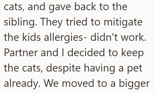 cats, and gave back to the sibling. They tried to mitigate the kids allergies- didn't work. Partner and I decided to keep the cats, despite having a pet already. We moved to a bigger