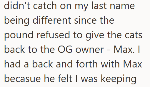 didn't catch on my last name being different since the pound refused to give the cats back to the OG owner - Max. I had a back and forth with Max becasue he felt I was keeping