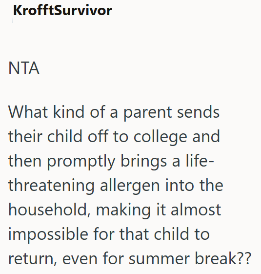 KrofftSurvivor NTA What kind of a parent sends their child off to college and then promptly brings a life- threatening allergen into the household, making it almost impossible for that child to return, even for summer break??