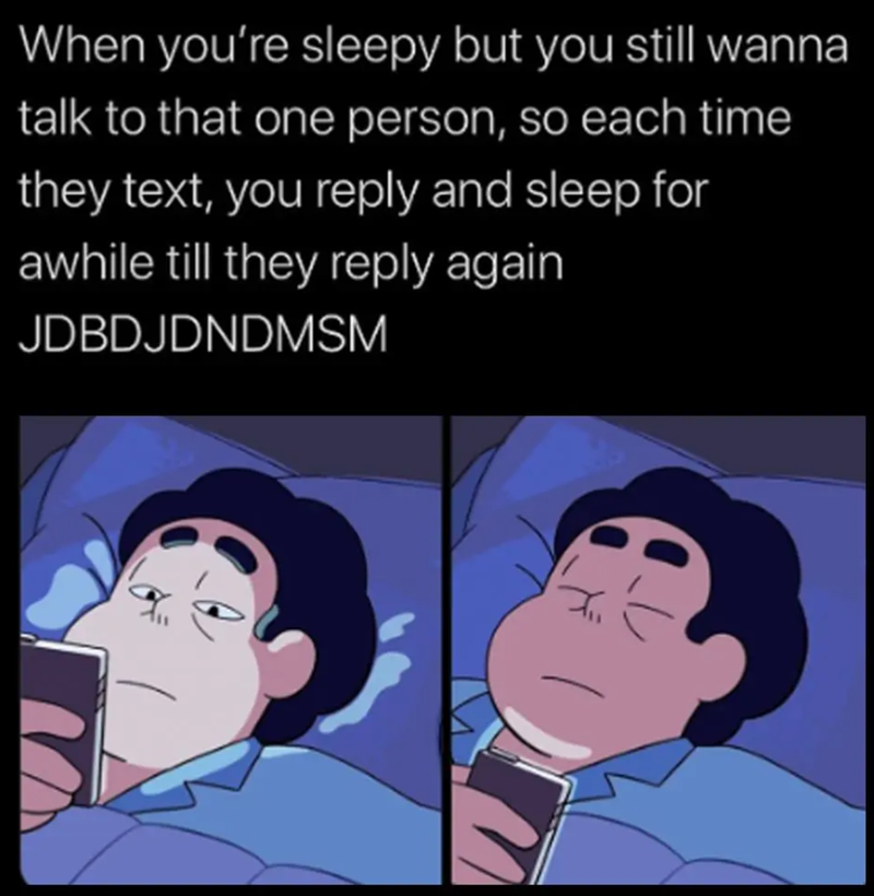 When you're sleepy but you still wanna talk to that one person, so each time they text, you reply and sleep for awhile till they reply again JDBDJDNDMSM