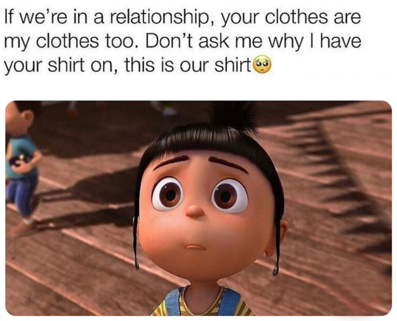 If we're in a relationship, your clothes are my clothes too. Don't ask me why I have your shirt on, this is our shirt