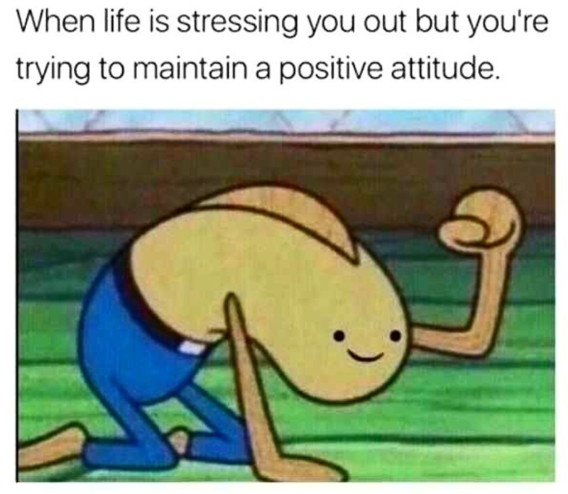 When life is stressing you out but you're trying to maintain a positive attitude.