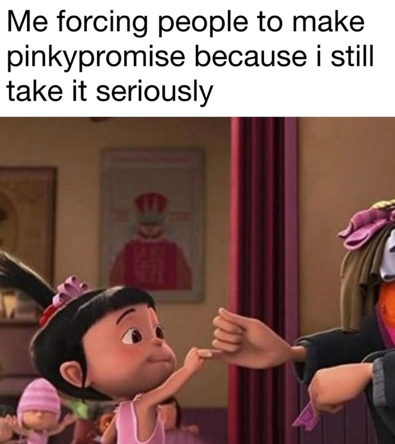 Me forcing people to make pinkypromise because i still take it seriously