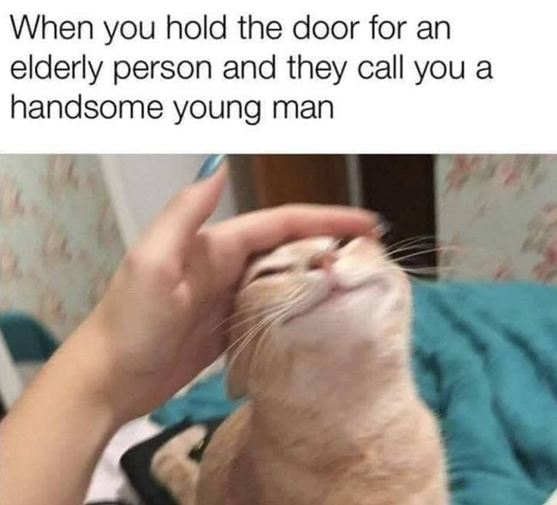 When you hold the door for an elderly person and they call you a handsome young man