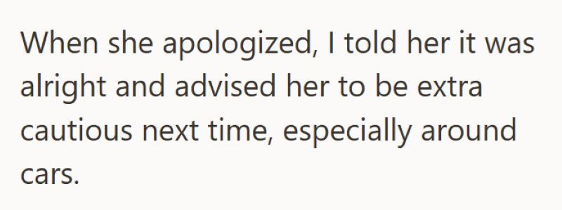 When she apologized, I told her it was alright and advised her to be extra cautious next time, especially around cars.