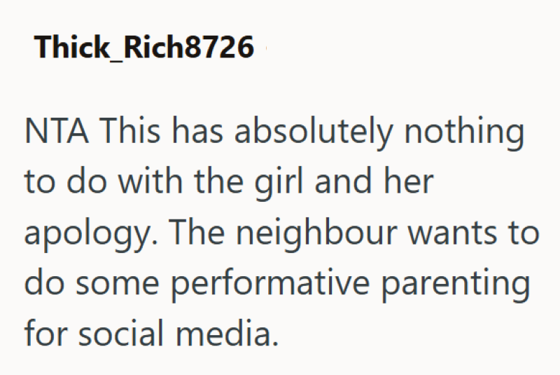 Thick_Rich8726 NTA This has absolutely nothing to do with the girl and her apology. The neighbour wants to do some performative parenting for social media.