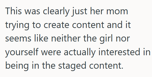 This was clearly just her mom trying to create content and it seems like neither the girl nor yourself were actually interested in being in the staged content.