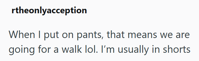 rtheonlyacception When I put on pants, that means we are going for a walk lol. I'm usually in shorts