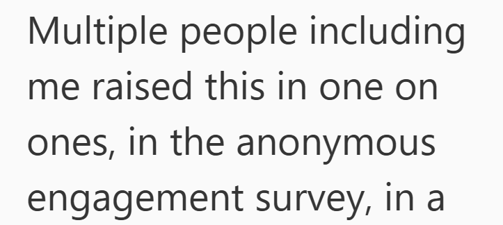Multiple people including me raised this in one on ones, in the anonymous engagement survey, in a