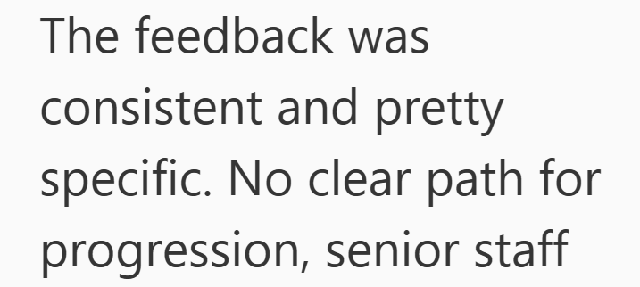 The feedback was consistent and pretty specific. No clear path for progression, senior staff