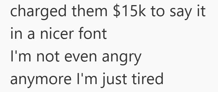 charged them $15k to say it in a nicer font I'm not even angry anymore I'm just tired
