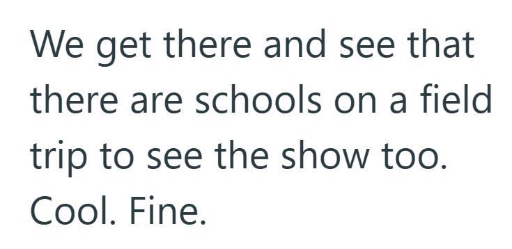 We get there and see that there are schools on a field trip to see the show too. Cool. Fine.