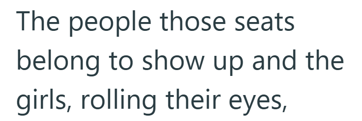 The people those seats belong to show up and the girls, rolling their eyes,