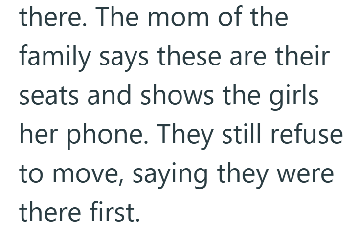 there. The mom of the family says these are their seats and shows the girls her phone. They still refuse to move, saying they were there first.