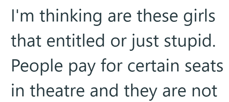 I'm thinking are these girls that entitled or just stupid. People pay for certain seats in theatre and they are not
