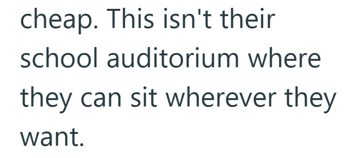 cheap. This isn't their school auditorium where they can sit wherever they want.