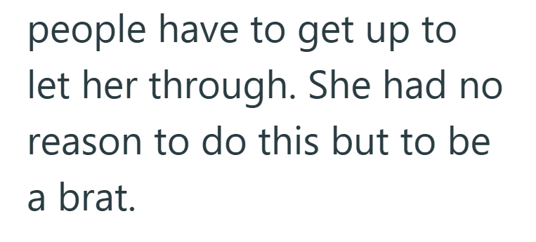 people have to get up to let her through. She had no reason to do this but to be a brat.
