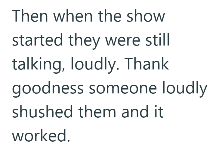 Then when the show started they were still talking, loudly. Thank goodness someone loudly shushed them and it worked.