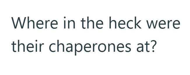 Where in the heck were their chaperones at?