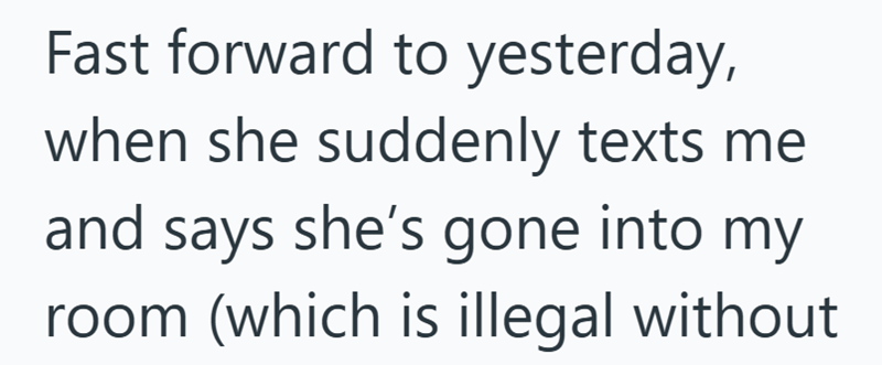 Fast forward to yesterday, when she suddenly texts me and says she's gone into my room (which is illegal without