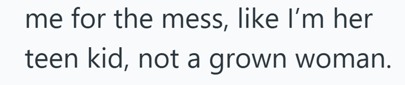 me for the mess, like I'm her teen kid, not a grown woman.