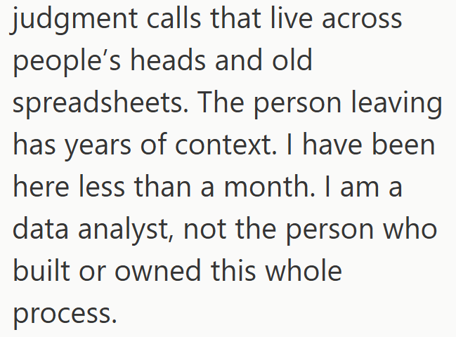 judgment calls that live across. people's heads and old spreadsheets. The person leaving has years of context. I have been here less than a month. I am a data analyst, not the person who built or owned this whole process.