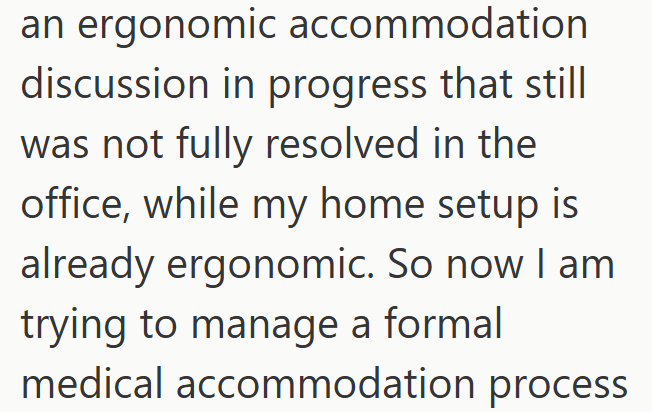 an ergonomic accommodation discussion in progress that still was not fully resolved in the office, while my home setup is already ergonomic. So now I am trying to manage a formal medical accommodation process