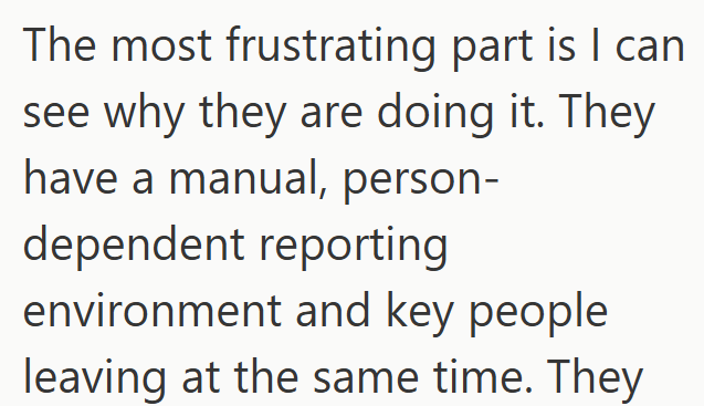 The most frustrating part is I can see why they are doing it. They have a manual, person- dependent reporting environment and key people leaving at the same time. They
